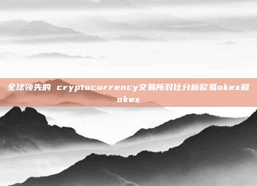 全球领先的 cryptocurrency交易所对比分析欧易okex和okex