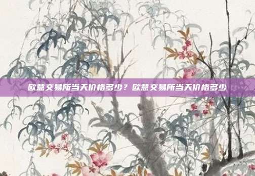 欧意交易所当天价格多少？欧意交易所当天价格多少