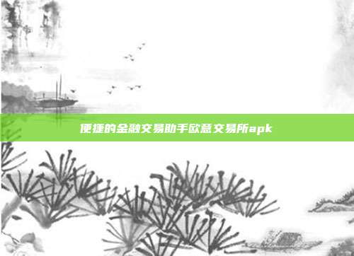 便捷的金融交易助手欧意交易所apk