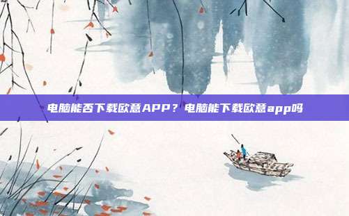 电脑能否下载欧意APP？电脑能下载欧意app吗