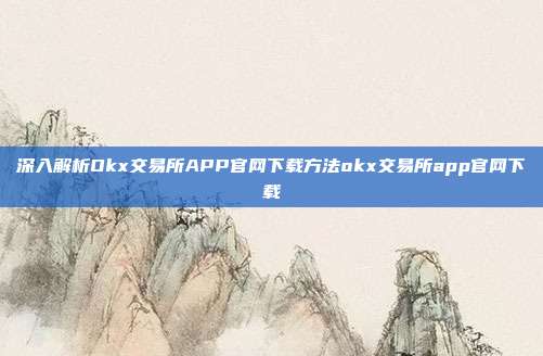 深入解析Okx交易所APP官网下载方法okx交易所app官网下载