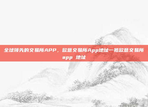 全球领先的交易所APP，欧意交易所App地址一览欧意交易所app 地址