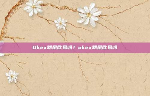 Okex就是欧易吗？okex就是欧易吗