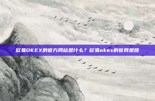 欧易OKEX的官方网站是什么？欧易okex的官网是啥