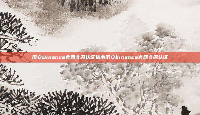 币安Binance官网实名认证指南币安binance官网实名认证