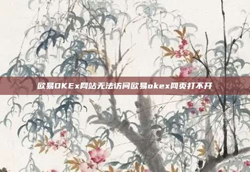 欧易OKEx网站无法访问欧易okex网页打不开