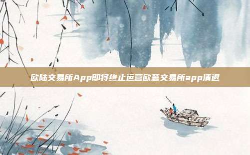 欧陆交易所App即将终止运营欧意交易所app清退