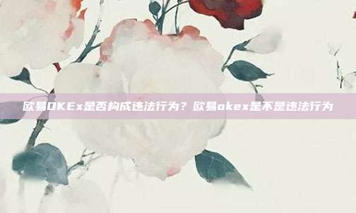 欧易OKEx是否构成违法行为？欧易okex是不是违法行为