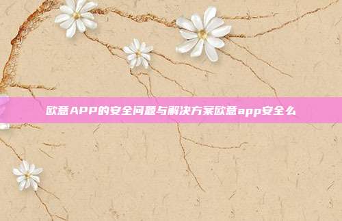 欧意APP的安全问题与解决方案欧意app安全么