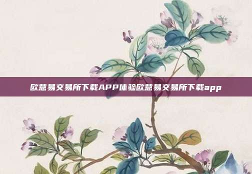 欧意易交易所下载APP体验欧意易交易所下载app