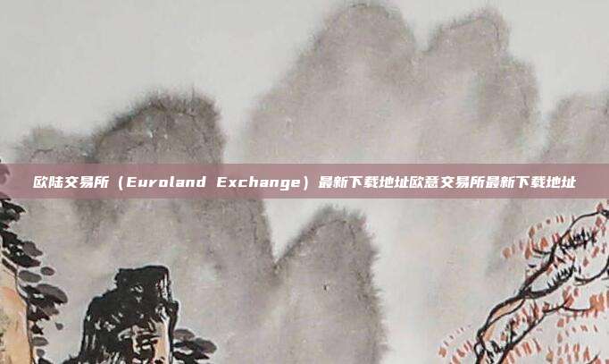 欧陆交易所（Euroland Exchange）最新下载地址欧意交易所最新下载地址