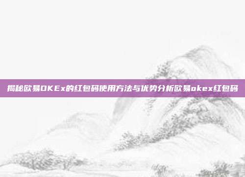 揭秘欧易OKEx的红包码使用方法与优势分析欧易okex红包码