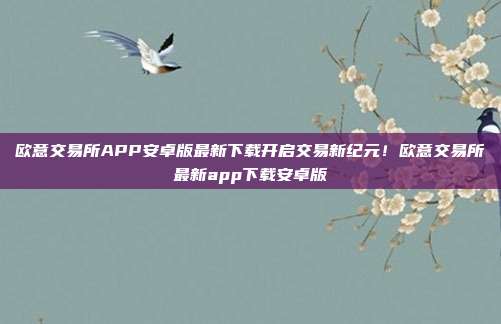 欧意交易所APP安卓版最新下载开启交易新纪元！欧意交易所最新app下载安卓版