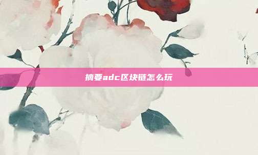 摘要adc区块链怎么玩