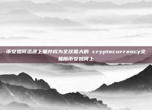 币安如何迅速上量并成为全球最大的 cryptocurrency交易所币安如何上