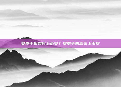 安卓手机如何上币安？安卓手机怎么上币安