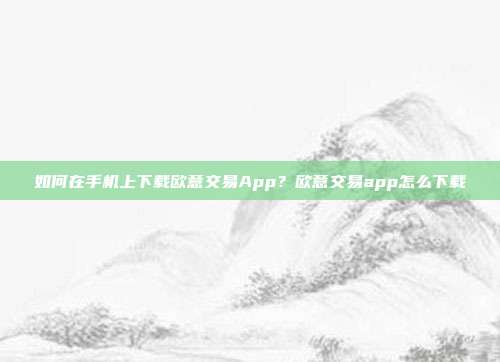 如何在手机上下载欧意交易App？欧意交易app怎么下载