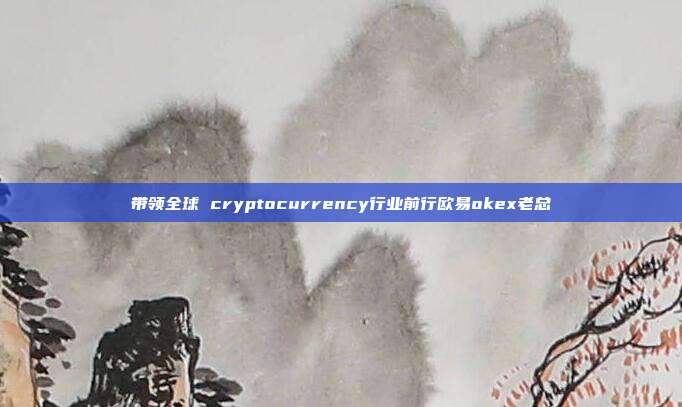 带领全球 cryptocurrency行业前行欧易okex老总