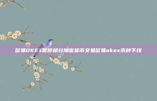 欧易OKEx暂停部分加密货币交易欧易okex币种下线