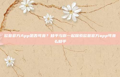 欧意官方App是否可靠？知乎与你一起探索欧意官方app可靠么知乎