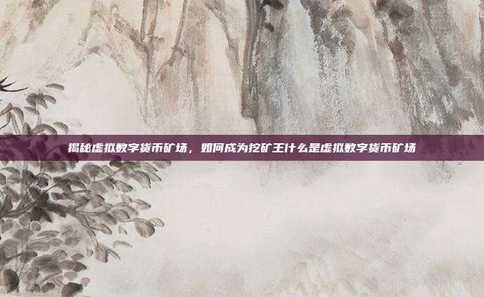 揭秘虚拟数字货币矿场，如何成为挖矿王什么是虚拟数字货币矿场