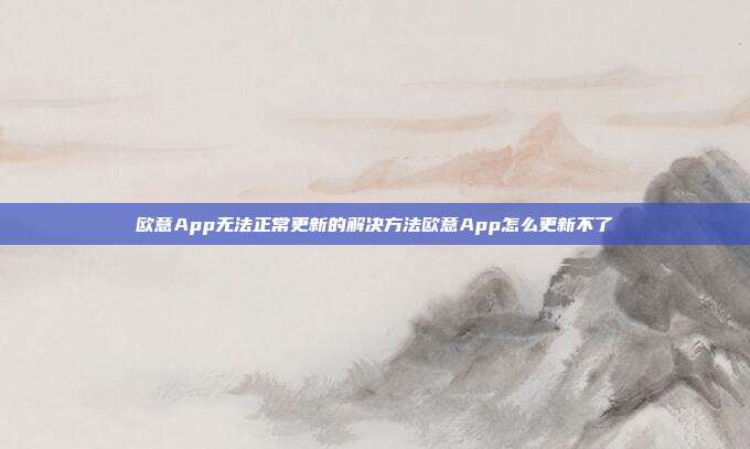 欧意App无法正常更新的解决方法欧意App怎么更新不了