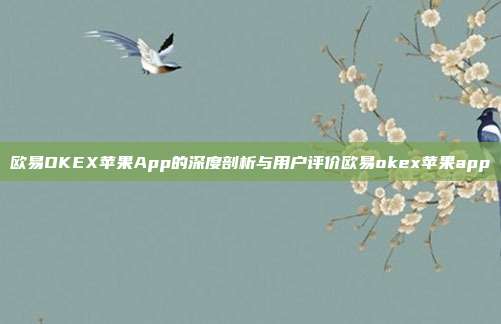 欧易OKEX苹果App的深度剖析与用户评价欧易okex苹果app