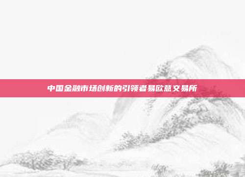 中国金融市场创新的引领者易欧意交易所