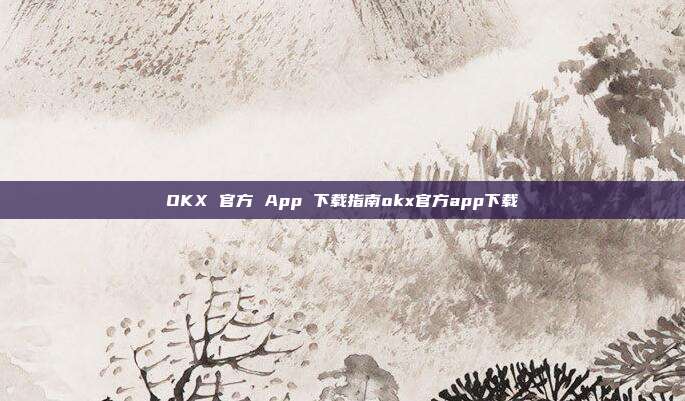 OKX 官方 App 下载指南okx官方app下载