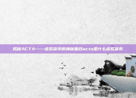 揭秘ACTA——虚拟货币的神秘面纱acta是什么虚拟货币