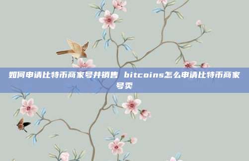 如何申请比特币商家号并销售 bitcoins怎么申请比特币商家号卖