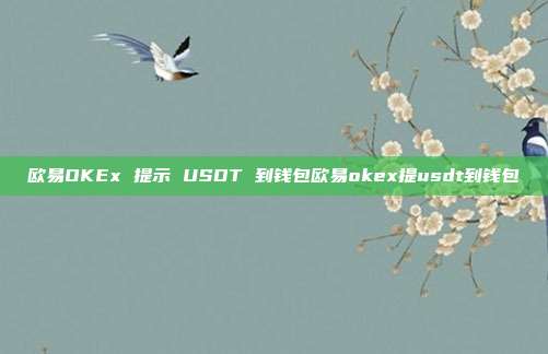 欧易OKEx 提示 USDT 到钱包欧易okex提usdt到钱包