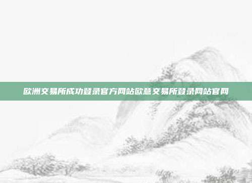 欧洲交易所成功登录官方网站欧意交易所登录网站官网