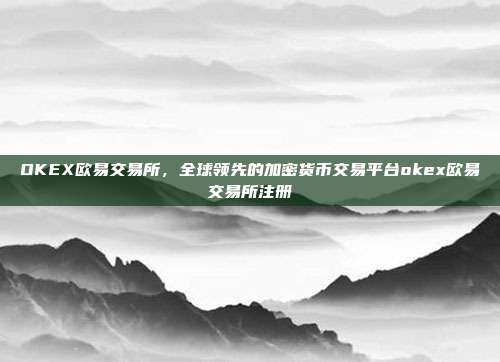 OKEX欧易交易所，全球领先的加密货币交易平台okex欧易交易所注册