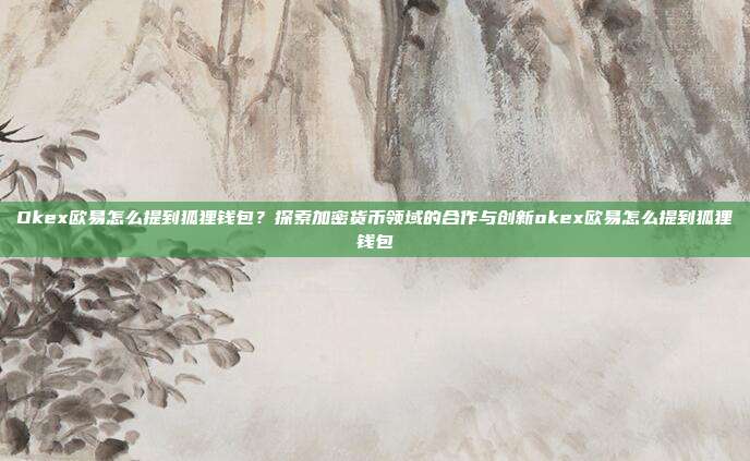 Okex欧易怎么提到狐狸钱包？探索加密货币领域的合作与创新okex欧易怎么提到狐狸钱包