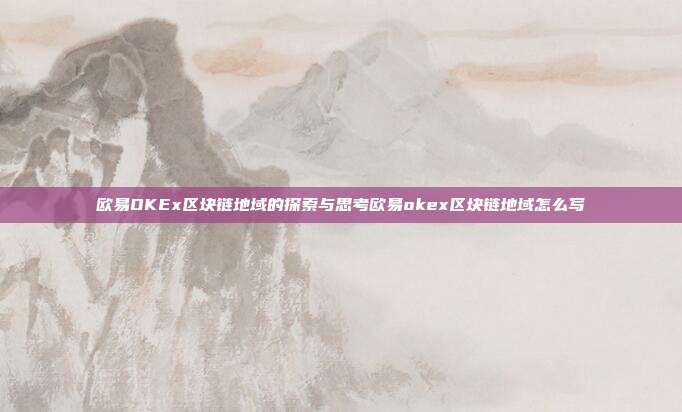 欧易OKEx区块链地域的探索与思考欧易okex区块链地域怎么写