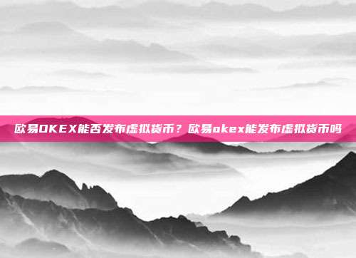 欧易OKEX能否发布虚拟货币？欧易okex能发布虚拟货币吗