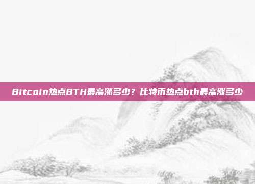 Bitcoin热点BTH最高涨多少？比特币热点bth最高涨多少