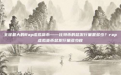 全球最大的Rap虚拟货币——比特币的总发行量是多少？rap虚拟货币总发行量多少枚