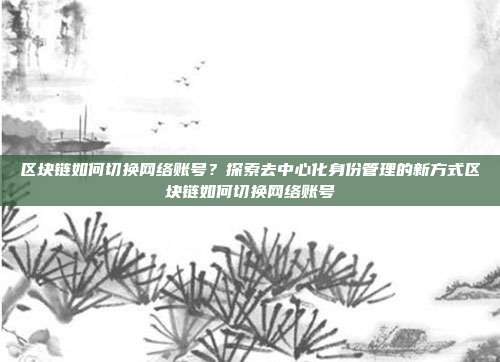 区块链如何切换网络账号？探索去中心化身份管理的新方式区块链如何切换网络账号