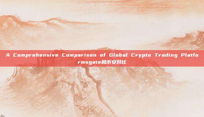 A Comprehensive Comparison of Global Crypto Trading Platformsgate和币安对比