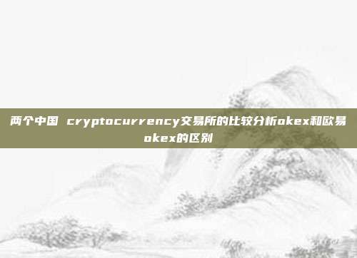 两个中国 cryptocurrency交易所的比较分析okex和欧易okex的区别