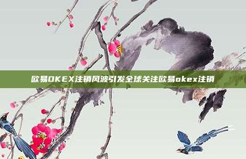 欧易OKEX注销风波引发全球关注欧易okex注销