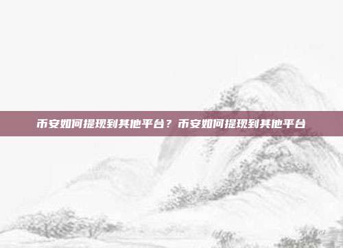 币安如何提现到其他平台？币安如何提现到其他平台