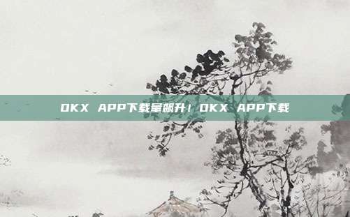 OKX APP下载量飙升！OKX APP下载