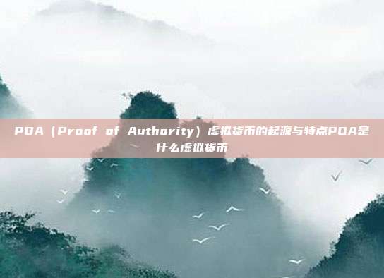 POA（Proof of Authority）虚拟货币的起源与特点POA是什么虚拟货币