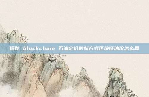 揭秘 blockchain 石油定价的新方式区块链油价怎么算