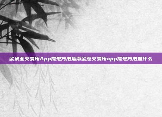 欧米亚交易所App提现方法指南欧意交易所app提现方法是什么