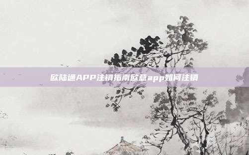 欧陆通APP注销指南欧意app如何注销