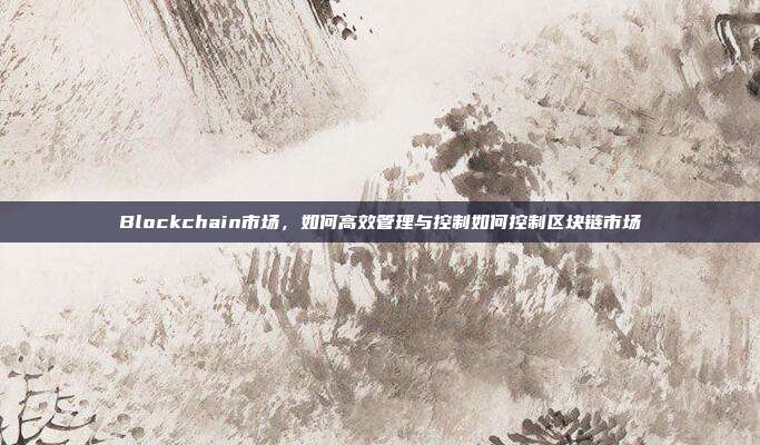 Blockchain市场，如何高效管理与控制如何控制区块链市场